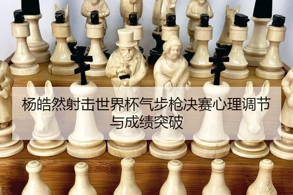 杨皓然射击世界杯气步枪决赛心理调节与成绩突破