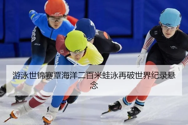 游泳世锦赛覃海洋二百米蛙泳再破世界纪录悬念