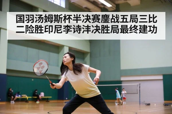 国羽汤姆斯杯半决赛鏖战五局三比二险胜印尼李诗沣决胜局最终建功