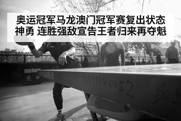 奥运冠军马龙澳门冠军赛复出状态神勇 连胜强敌宣告王者归来再夺魁