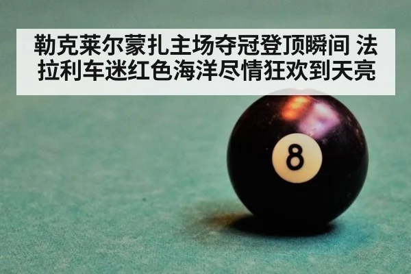 勒克莱尔蒙扎主场夺冠登顶瞬间 法拉利车迷红色海洋尽情狂欢到天亮
